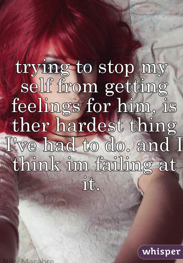 trying to stop my self from getting feelings for him, is ther hardest thing I've had to do. and I think im failing at it. 