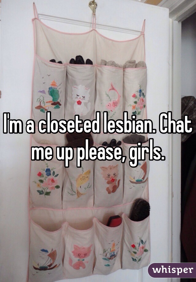 I'm a closeted lesbian. Chat me up please, girls.