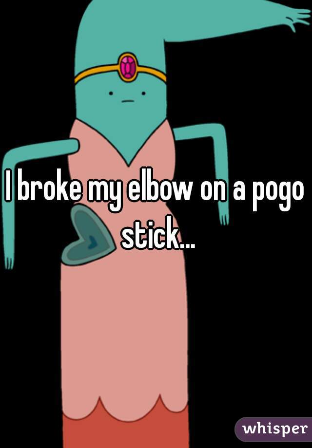 I broke my elbow on a pogo stick...