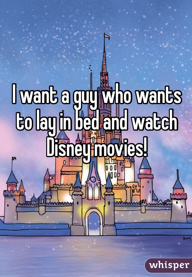 I want a guy who wants to lay in bed and watch Disney movies! 