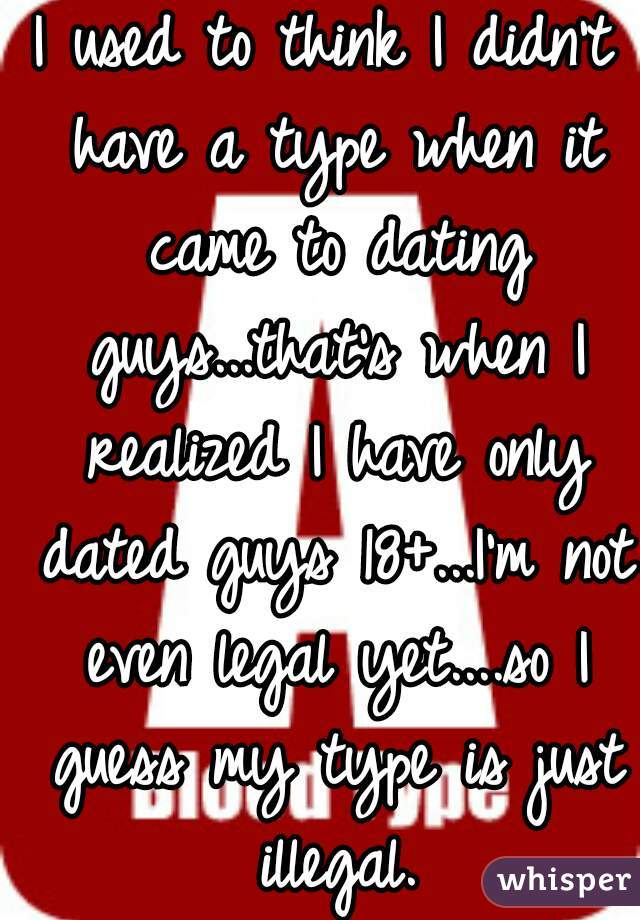 I used to think I didn't have a type when it came to dating guys...that's when I realized I have only dated guys 18+...I'm not even legal yet....so I guess my type is just illegal.