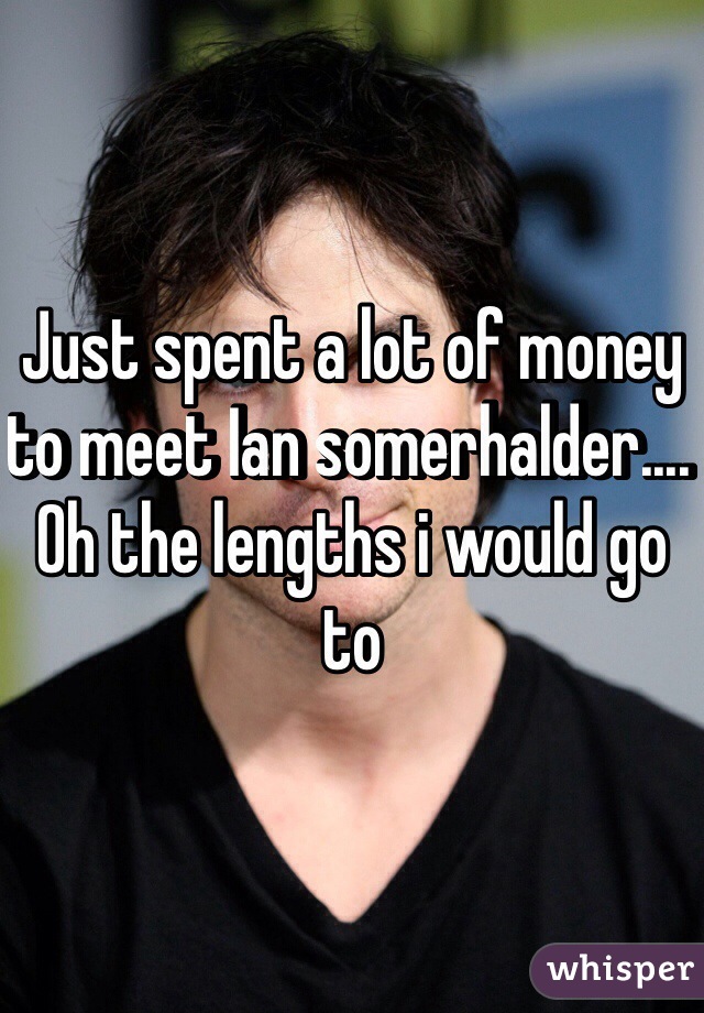 Just spent a lot of money to meet Ian somerhalder.... Oh the lengths i would go to