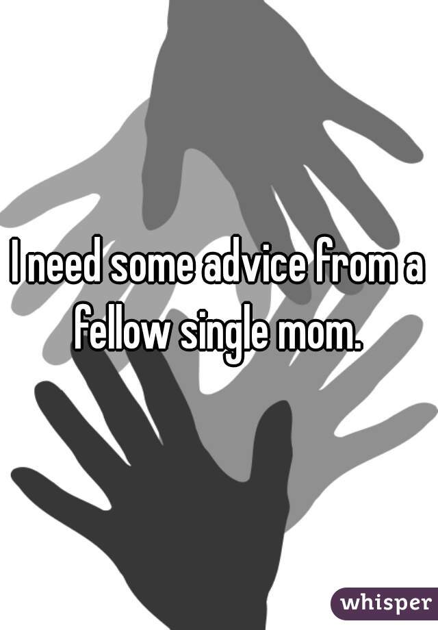 I need some advice from a fellow single mom. 