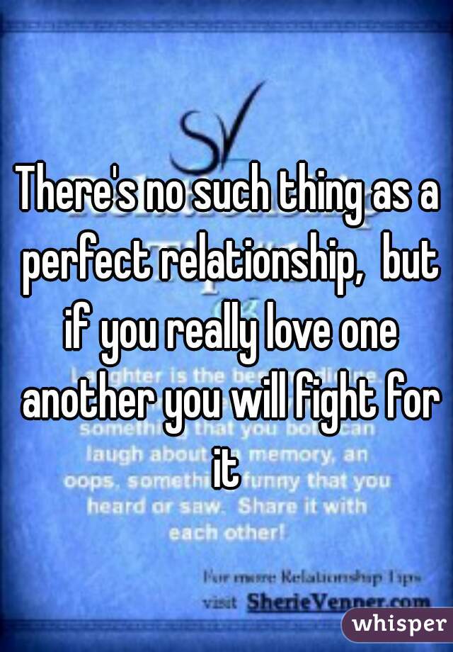 There's no such thing as a perfect relationship,  but if you really love one another you will fight for it 