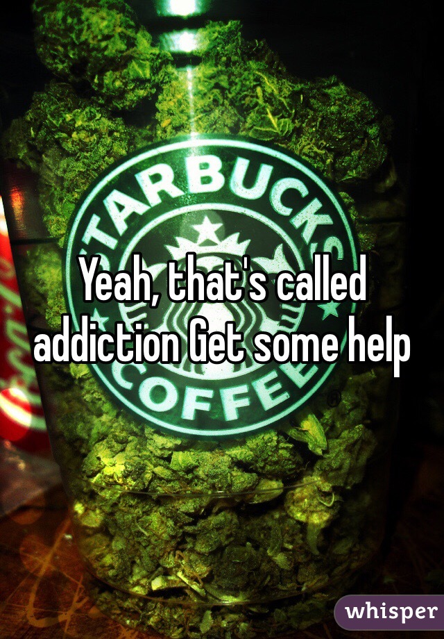 Yeah, that's called addiction Get some help