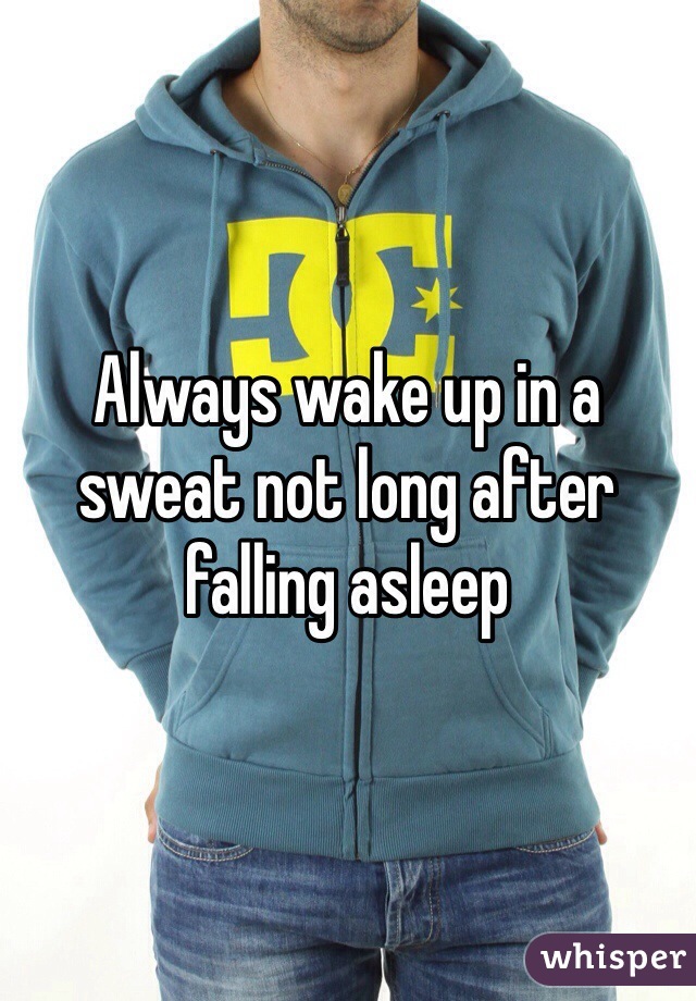 Always wake up in a sweat not long after falling asleep