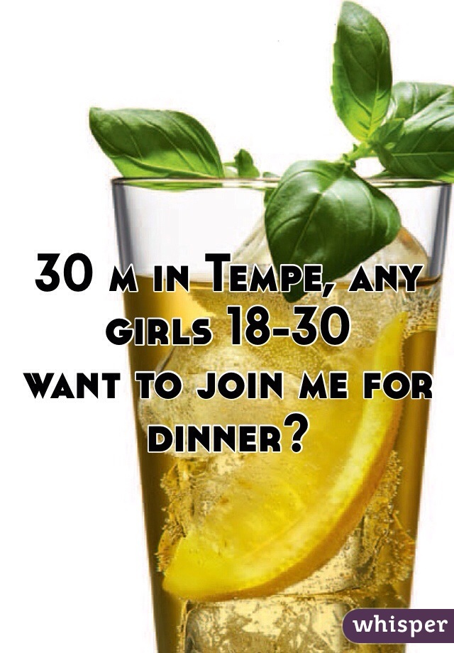 30 m in Tempe, any girls 18-30 
want to join me for dinner? 