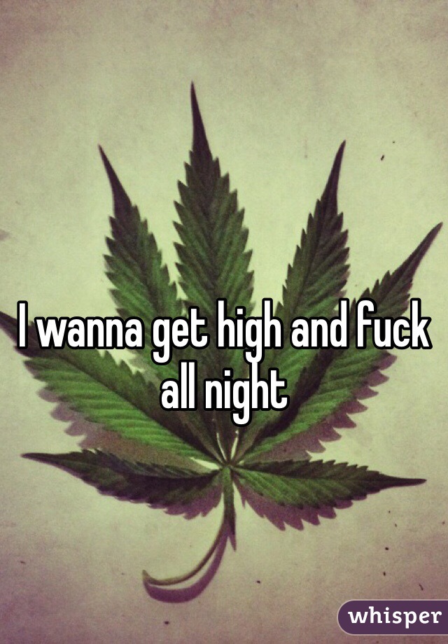 I wanna get high and fuck all night