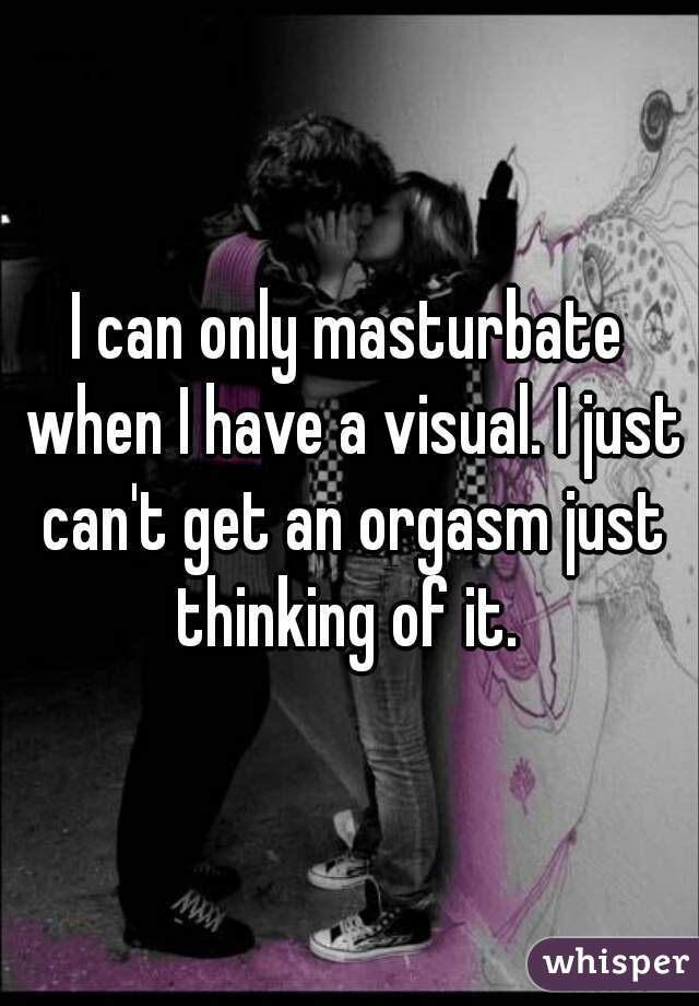 I can only masturbate when I have a visual. I just can't get an orgasm just thinking of it. 