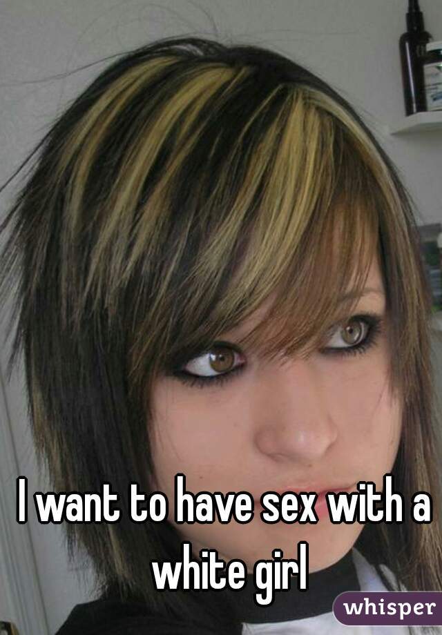 I want to have sex with a white girl
