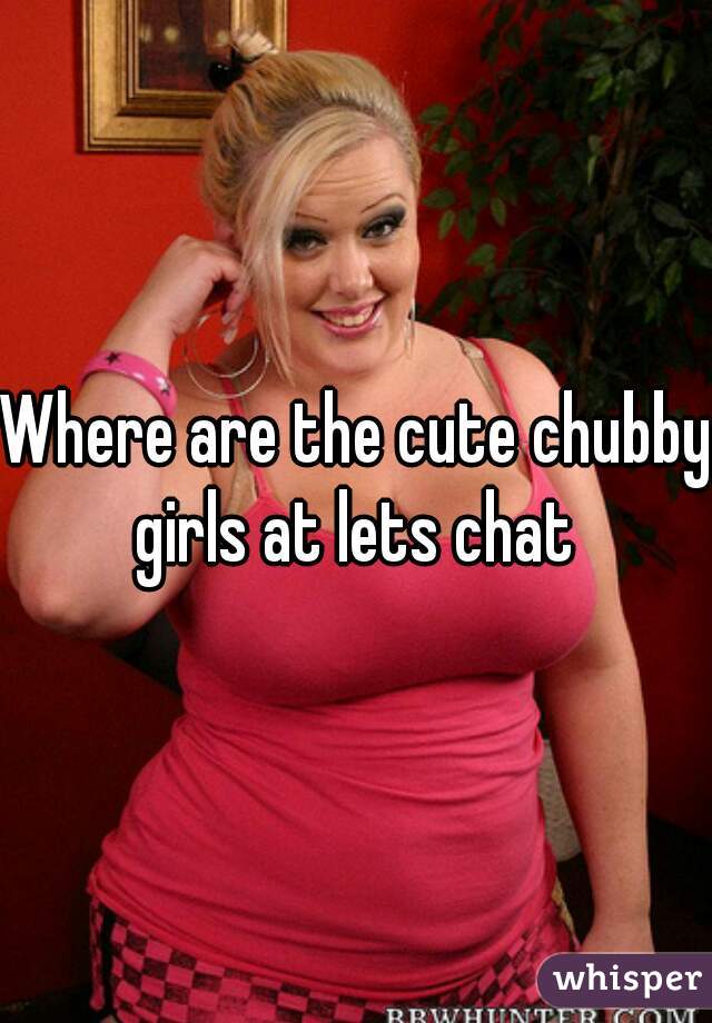 Where are the cute chubby girls at lets chat 