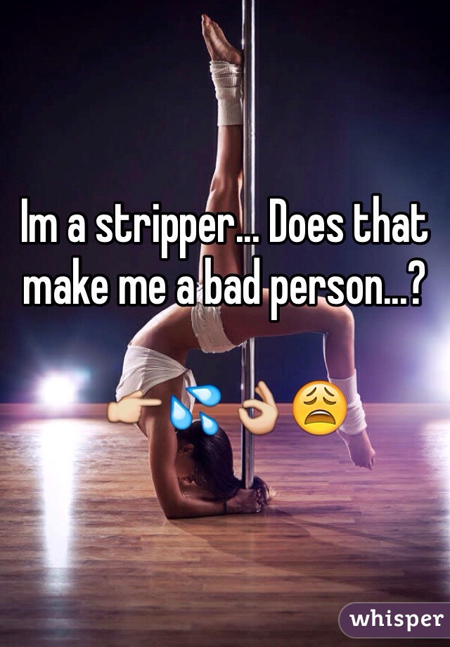 Im a stripper... Does that make me a bad person...?

👉💦👌😩