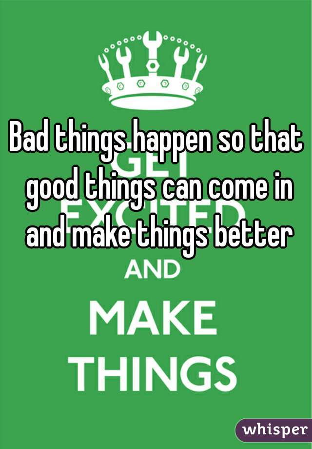 Bad things happen so that good things can come in and make things better