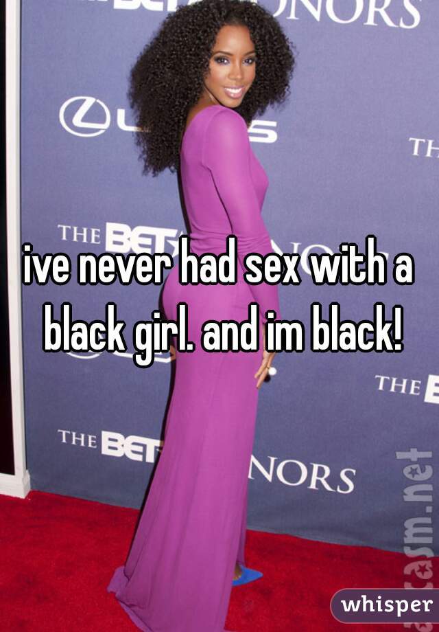 ive never had sex with a black girl. and im black!