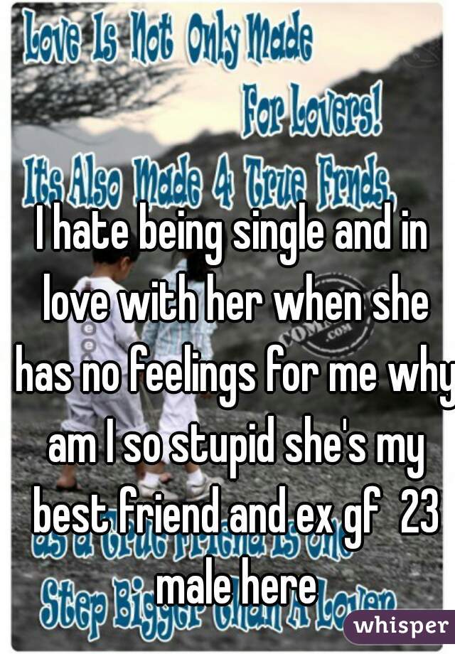 I hate being single and in love with her when she has no feelings for me why am I so stupid she's my best friend and ex gf  23 male here