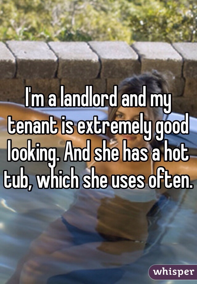 I'm a landlord and my tenant is extremely good looking. And she has a hot tub, which she uses often.