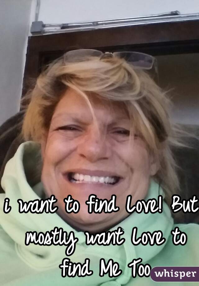 i want to find Love! But mostly want Love to find Me Too