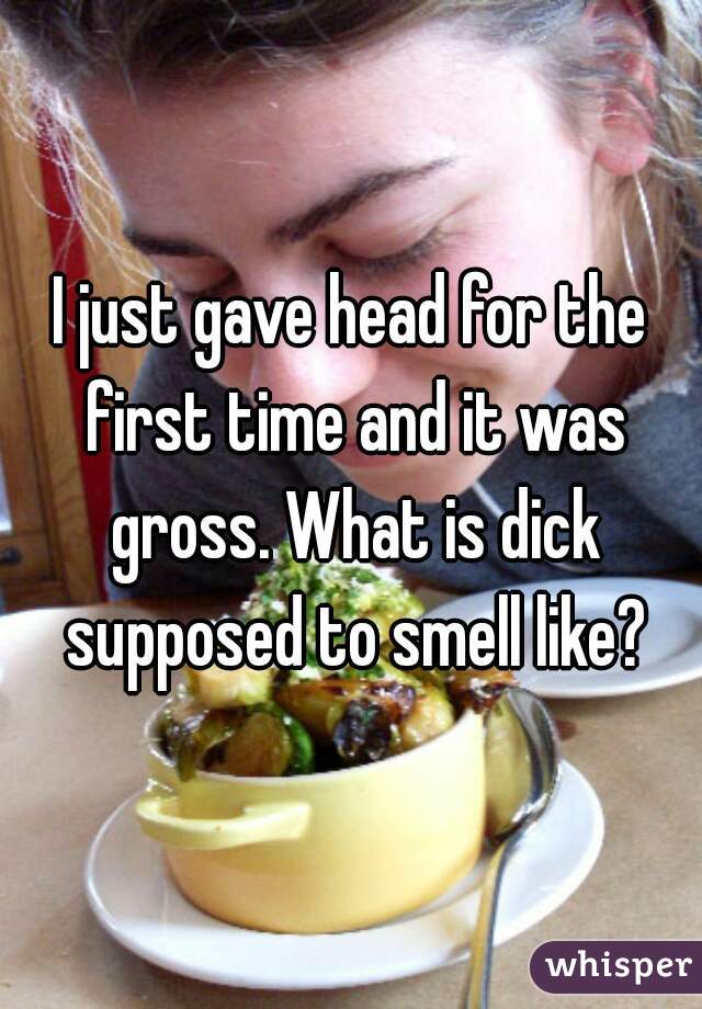 I just gave head for the first time and it was gross. What is dick supposed to smell like?