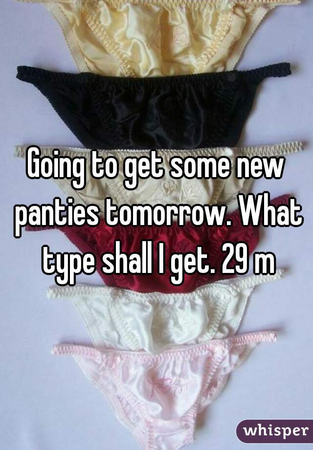 Going to get some new panties tomorrow. What type shall I get. 29 m