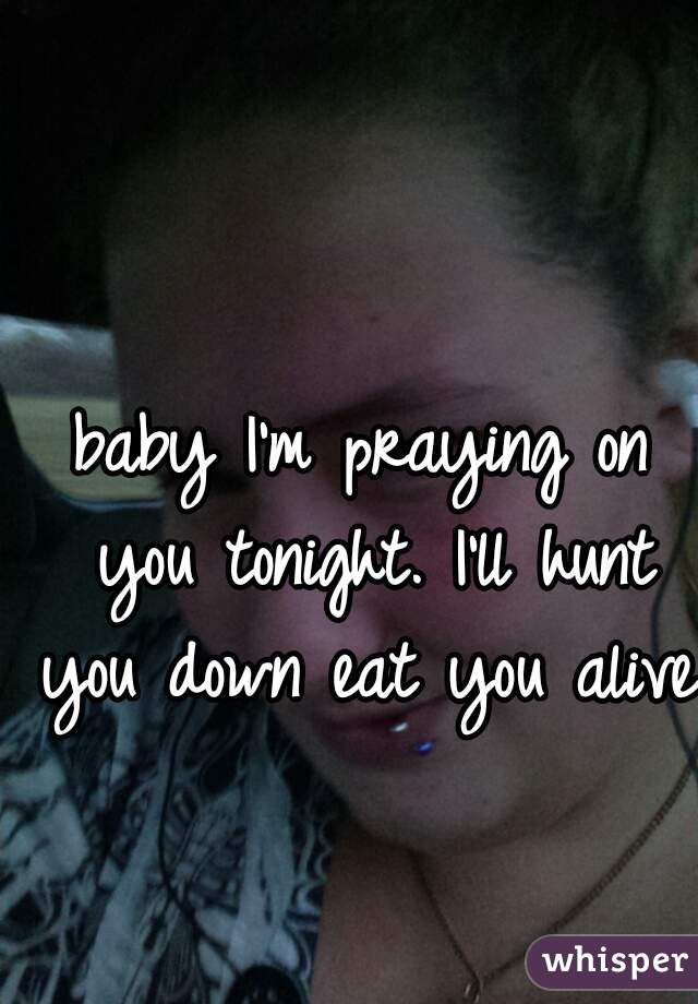 baby I'm praying on you tonight. I'll hunt you down eat you alive.