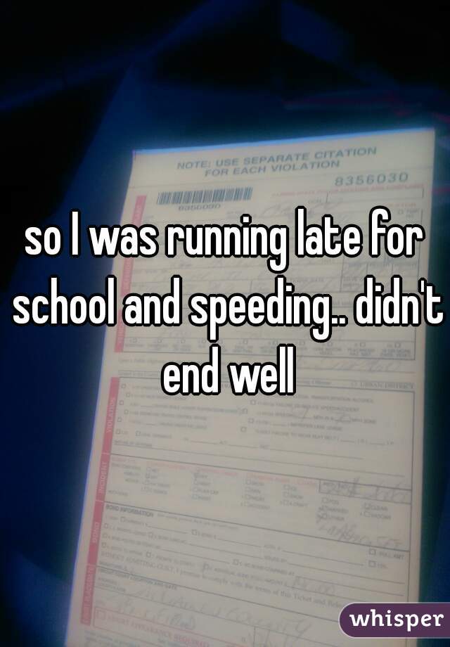 so I was running late for school and speeding.. didn't end well