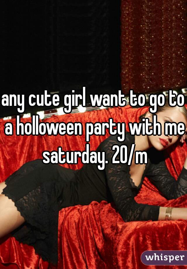 any cute girl want to go to a holloween party with me saturday. 20/m