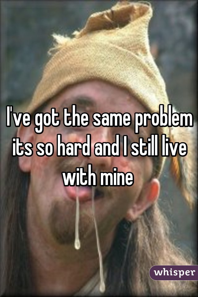 I've got the same problem its so hard and I still live with mine 