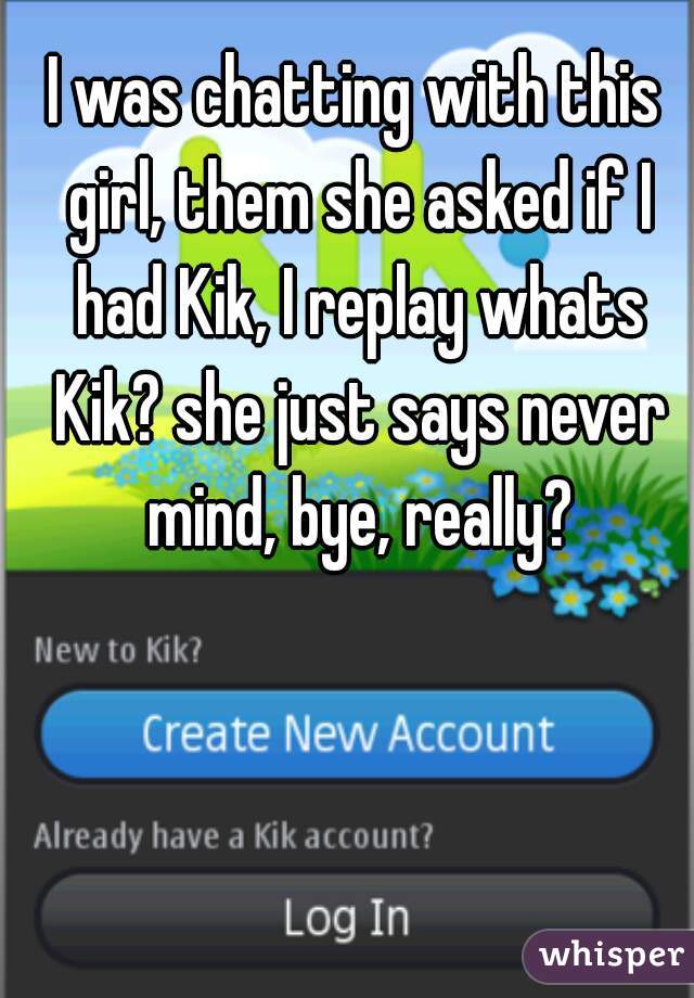 I was chatting with this girl, them she asked if I had Kik, I replay whats Kik? she just says never mind, bye, really?