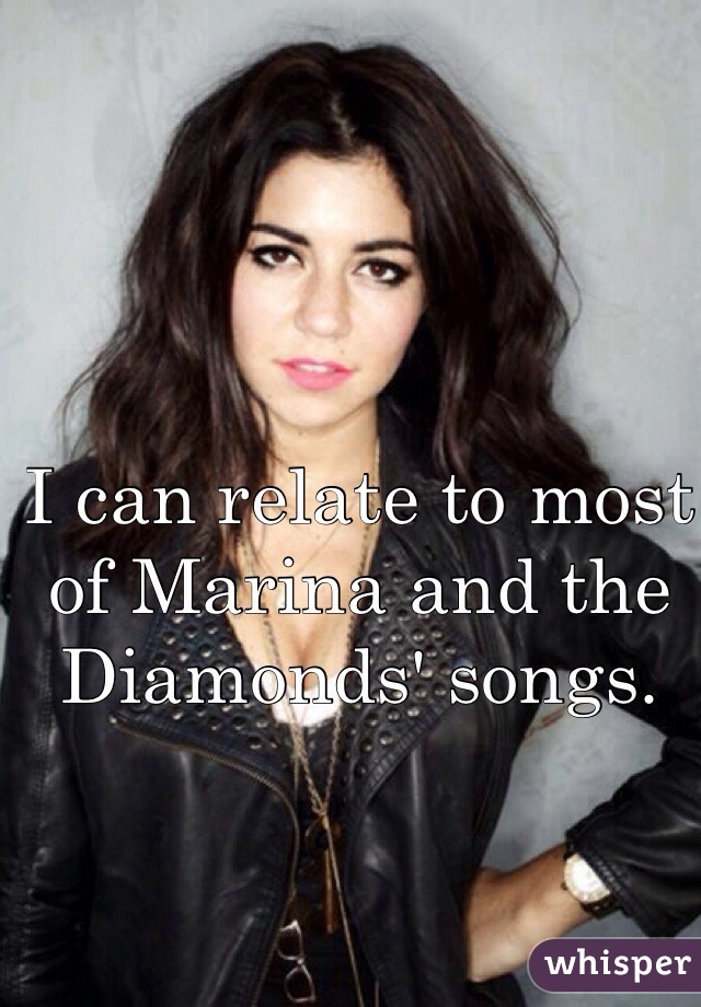 I can relate to most of Marina and the Diamonds' songs.