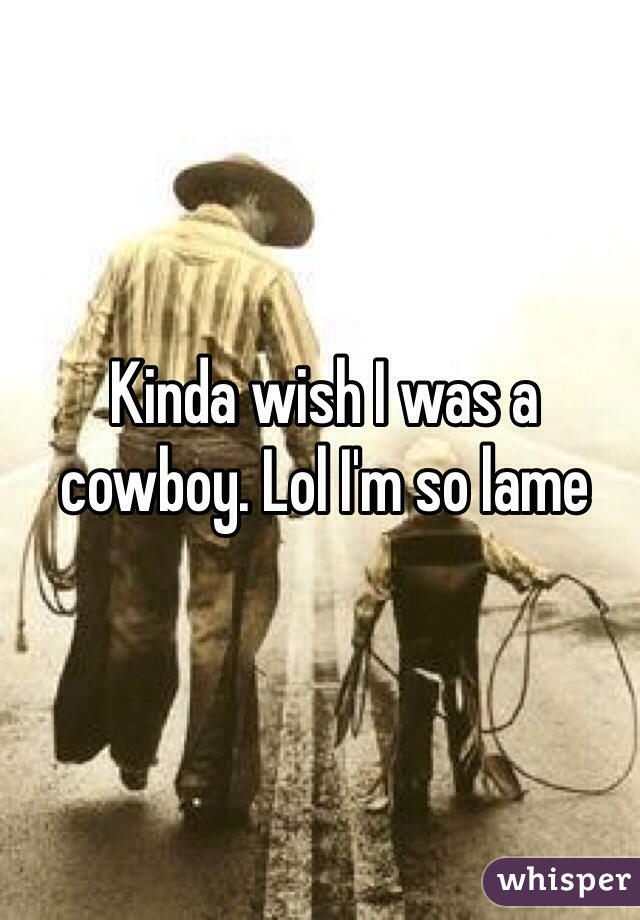 Kinda wish I was a cowboy. Lol I'm so lame