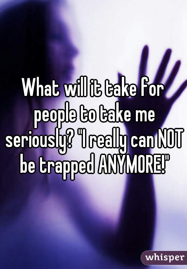 What will it take for people to take me seriously? "I really can NOT be trapped ANYMORE!"