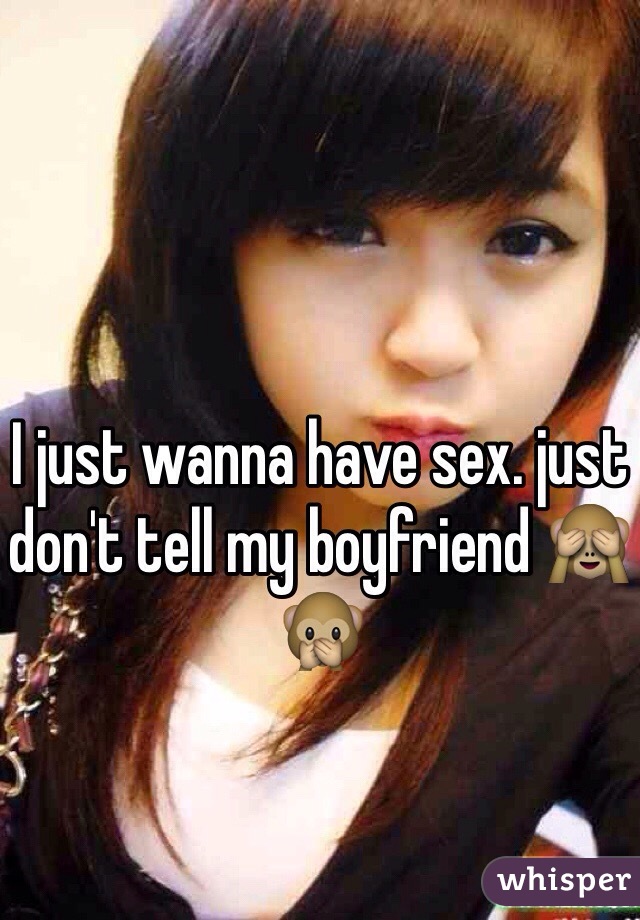 I just wanna have sex. just don't tell my boyfriend 🙈🙊