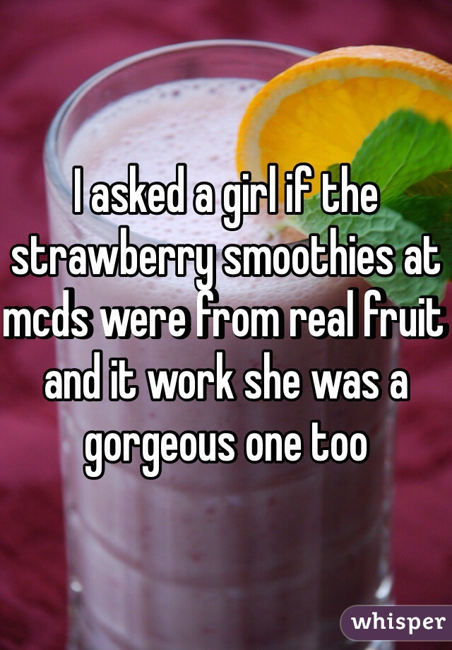 I asked a girl if the strawberry smoothies at mcds were from real fruit and it work she was a gorgeous one too 