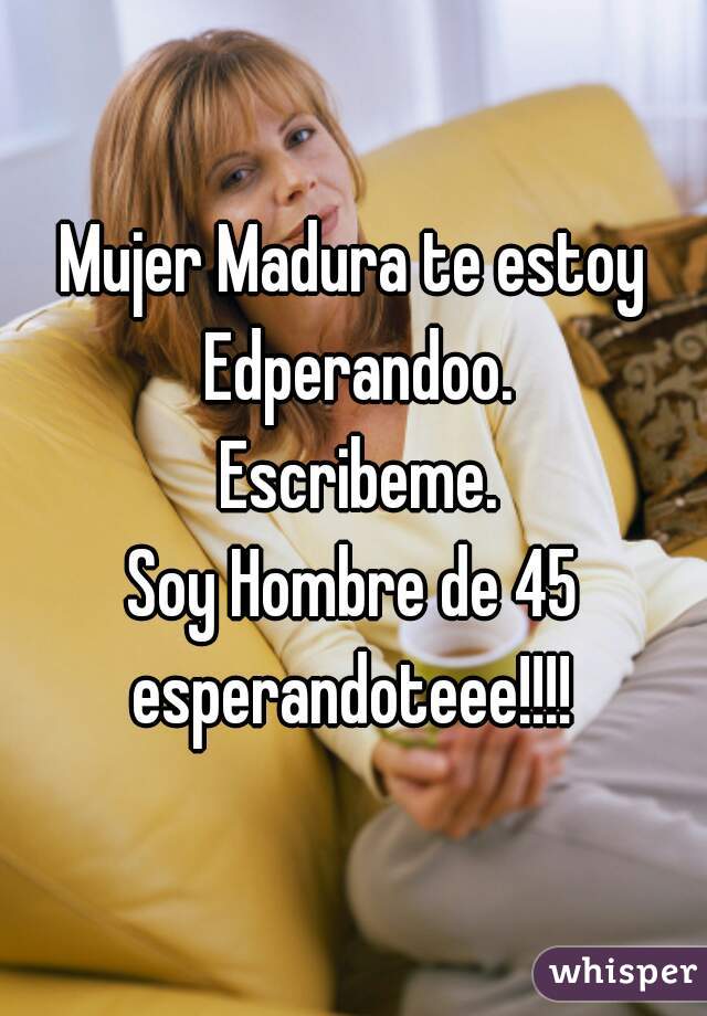 Mujer Madura te estoy Edperandoo.
 Escribeme.
Soy Hombre de 45 esperandoteee!!!! 