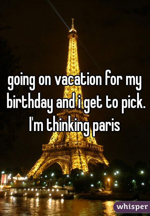 going on vacation for my birthday and i get to pick. I'm thinking paris 