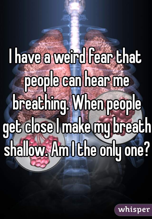 I have a weird fear that people can hear me breathing. When people get close I make my breath shallow. Am I the only one?