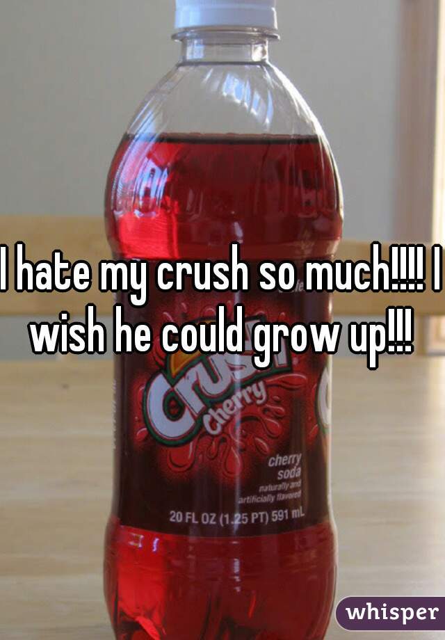 I hate my crush so much!!!! I wish he could grow up!!! 