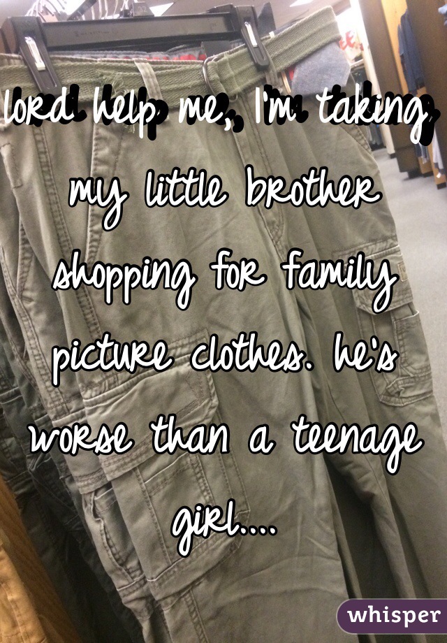 lord help me, I'm taking my little brother shopping for family picture clothes. he's worse than a teenage girl....