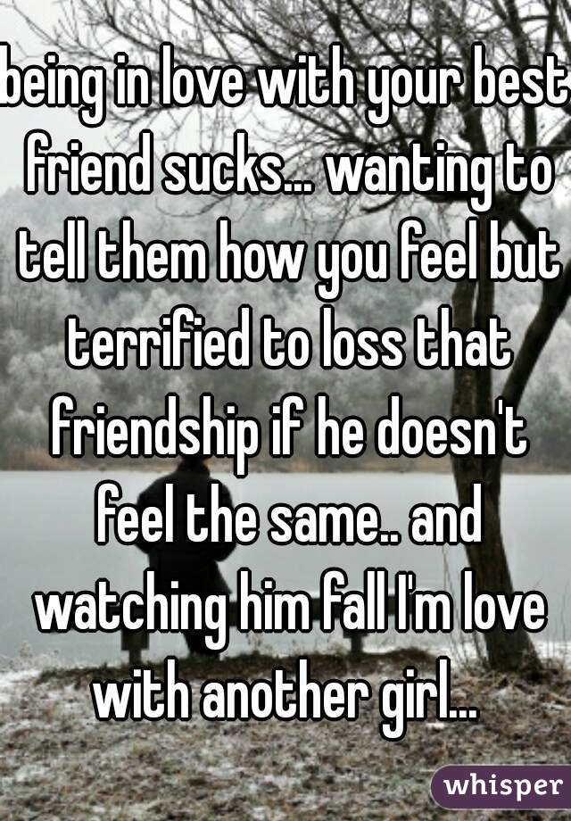 being in love with your best friend sucks... wanting to tell them how you feel but terrified to loss that friendship if he doesn't feel the same.. and watching him fall I'm love with another girl... 