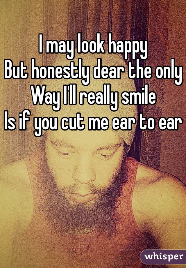 I may look happy
But honestly dear the only 
Way I'll really smile
Is if you cut me ear to ear 