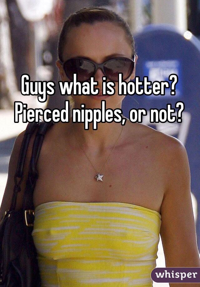 Guys what is hotter? Pierced nipples, or not?