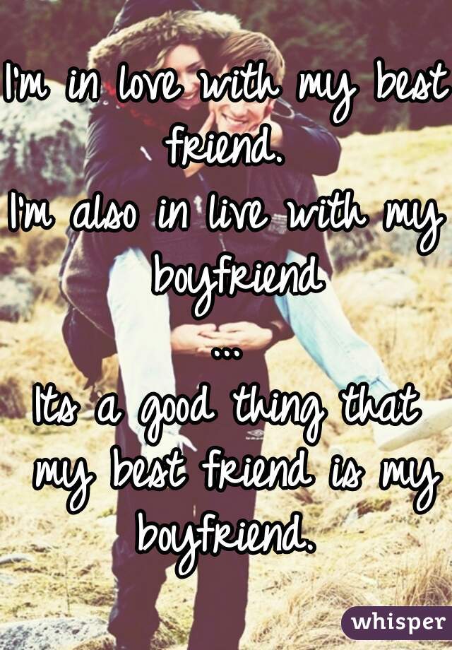 I'm in love with my best friend. 
I'm also in live with my boyfriend
...
Its a good thing that my best friend is my boyfriend. 