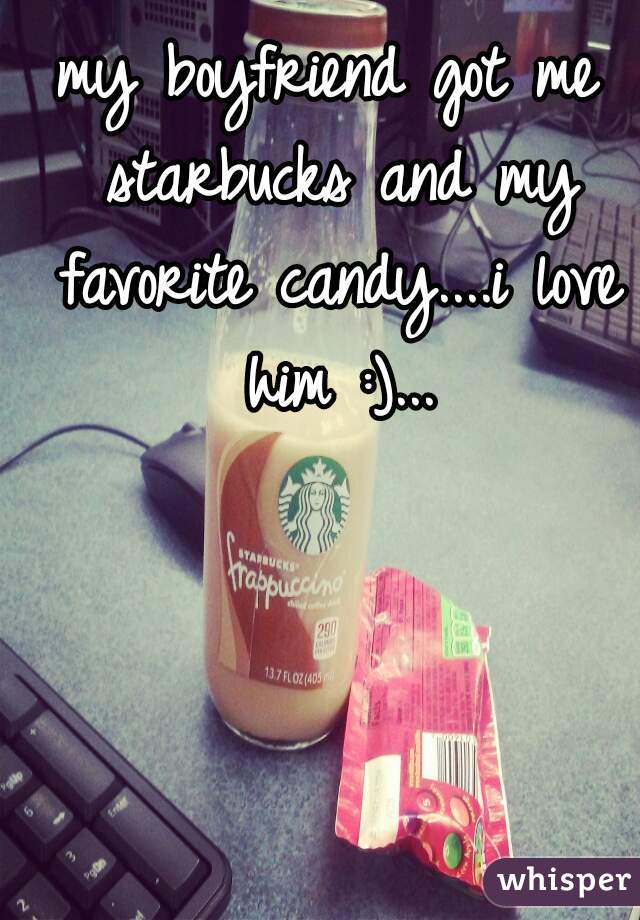 my boyfriend got me starbucks and my favorite candy....i love him :)...