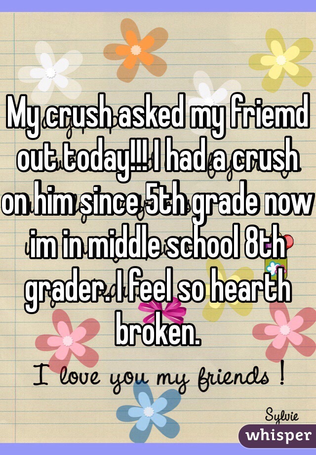 My crush asked my friemd out today!!! I had a crush on him since 5th grade now im in middle school 8th grader. I feel so hearth broken.