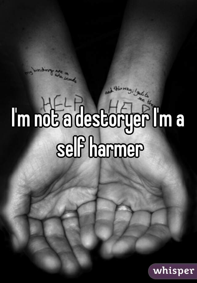 I'm not a destoryer I'm a self harmer