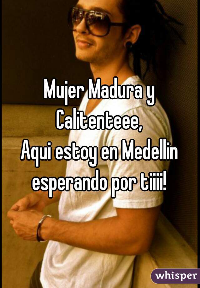 Mujer Madura y Calitenteee, 
Aqui estoy en Medellin esperando por tiiii! 