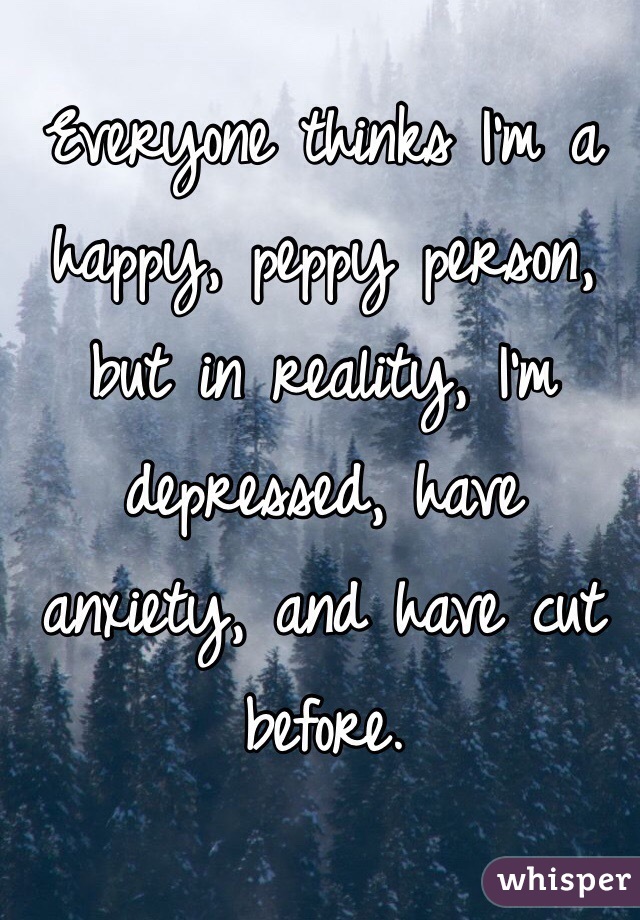 Everyone thinks I'm a happy, peppy person, but in reality, I'm depressed, have anxiety, and have cut before. 