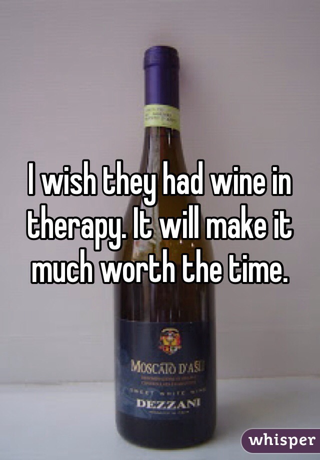 I wish they had wine in therapy. It will make it much worth the time.