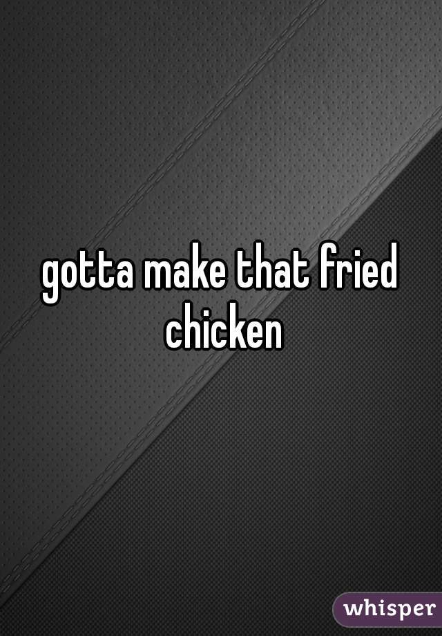 gotta make that fried chicken