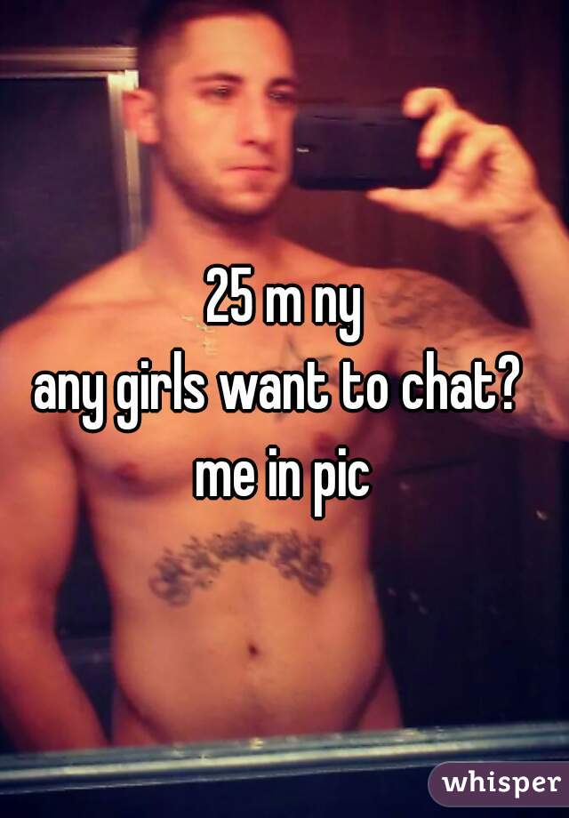 25 m ny

any girls want to chat? 

me in pic